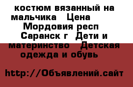 костюм вязанный на мальчика › Цена ­ 500 - Мордовия респ., Саранск г. Дети и материнство » Детская одежда и обувь   